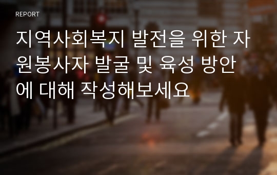 지역사회복지 발전을 위한 자원봉사자 발굴 및 육성 방안에 대해 작성해보세요