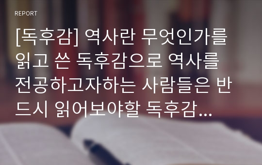 [독후감] 역사란 무엇인가를 읽고 쓴 독후감으로 역사를 전공하고자하는 사람들은 반드시 읽어보야할 독후감입니다.