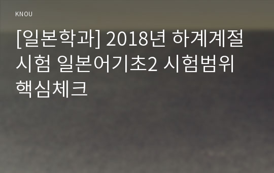 [일본학과] 2018년 하계계절시험 일본어기초2 시험범위 핵심체크