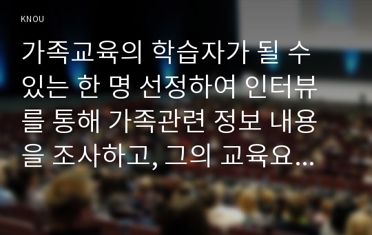 가족교육의 학습자가 될 수 있는 한 명 선정하여 인터뷰를 통해 가족관련 정보 내용을 조사하고, 그의 교육요구에 부합하는 교육프로그램을 구성하시오