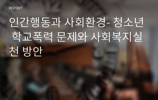 인간행동과 사회환경- 청소년 학교폭력 문제와 사회복지실천 방안