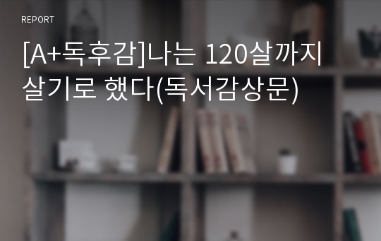 [A+독후감]나는 120살까지 살기로 했다(독서감상문)