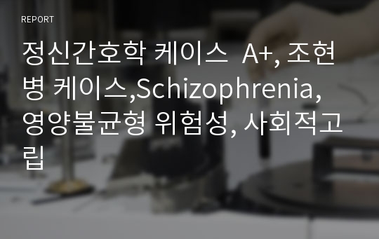 정신간호학 케이스  A+, 조현병 케이스,Schizophrenia,영양불균형 위험성, 사회적고립