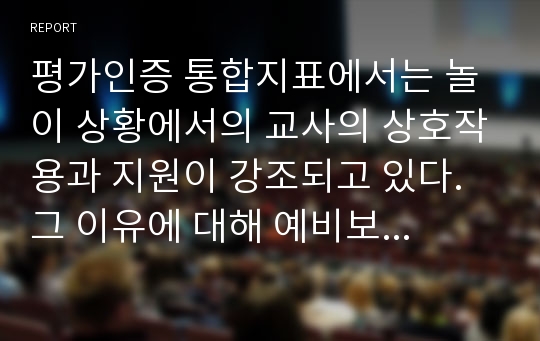 평가인증 통합지표에서는 놀이 상황에서의 교사의 상호작용과 지원이 강조되고 있다. 그 이유에 대해 예비보육교사로서 자신의 생각을 논하시오