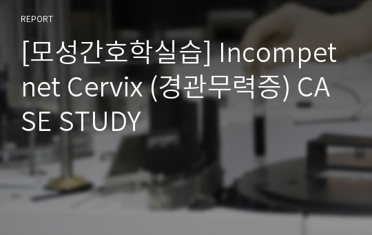 [모성간호학실습] Incompetnet Cervix (경관무력증) CASE STUDY