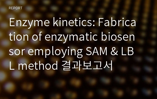 Enzyme kinetics: Fabrication of enzymatic biosensor employing SAM &amp; LBL method 결과보고서