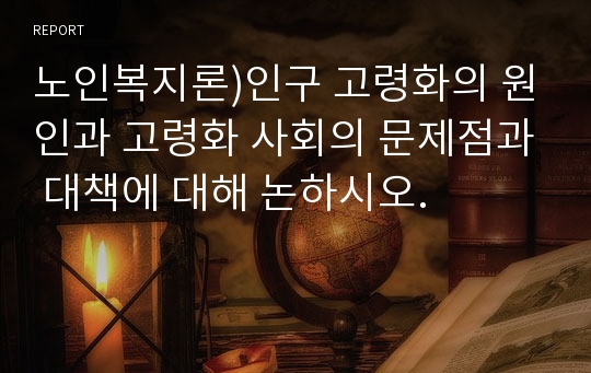 노인복지론)인구 고령화의 원인과 고령화 사회의 문제점과 대책에 대해 논하시오.