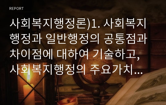 사회복지행정론)1. 사회복지행정과 일반행정의 공통점과 차이점에 대하여 기술하고, 사회복지행정의 주요가치를 기술하시오.2. 기획의 활용 기법에 대하여 기술하시오.3. 프로그램평가의 목적과 중요성, 평가원칙을 기술하시오.