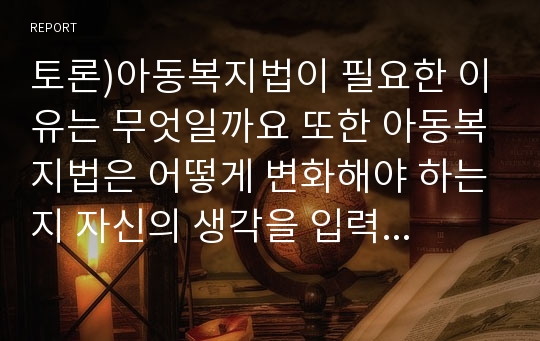 토론)아동복지법이 필요한 이유는 무엇일까요 또한 아동복지법은 어떻게 변화해야 하는지 자신의 생각을 입력해 보세요. 외 3건