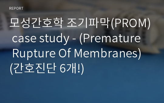 모성간호학 조기파막(PROM) case study - (Premature Rupture Of Membranes)(간호진단 6개!)