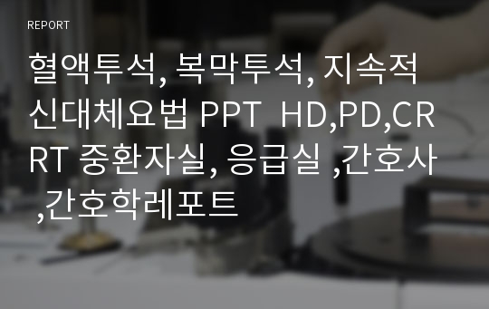 혈액투석, 복막투석, 지속적 신대체요법 PPT  HD,PD,CRRT 중환자실, 응급실 ,간호사 ,간호학레포트