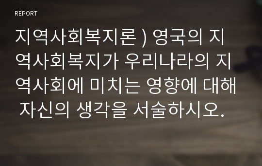 지역사회복지론 ) 영국의 지역사회복지가 우리나라의 지역사회에 미치는 영향에 대해 자신의 생각을 서술하시오.