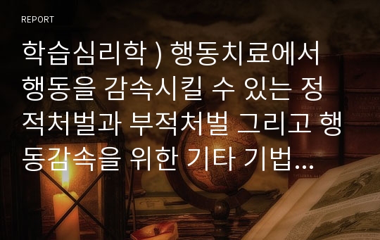 학습심리학 ) 행동치료에서 행동을 감속시킬 수 있는 정적처벌과 부적처벌 그리고 행동감속을 위한 기타 기법에 대해 서술하시오.