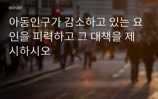 아동인구가 감소하고 있는 요인을 피력하고 그 대책을 제시하시오