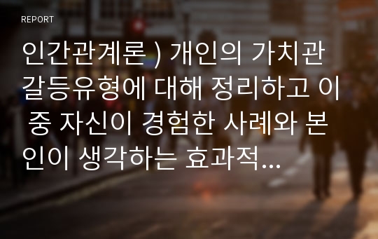 인간관계론 ) 개인의 가치관 갈등유형에 대해 정리하고 이 중 자신이 경험한 사례와 본인이 생각하는 효과적인 해결방안을 도출하시오.