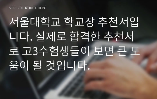 서울대학교 학교장 추천서입니다. 실제로 합격한 추천서로 고3수험생들이 보면 큰 도움이 될 것입니다.