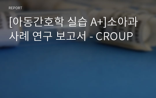 [아동간호학 실습 A+]소아과 사례 연구 보고서 - CROUP