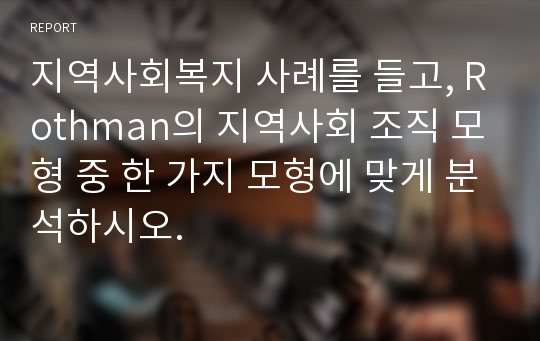 지역사회복지 사례를 들고, Rothman의 지역사회 조직 모형 중 한 가지 모형에 맞게 분석하시오.