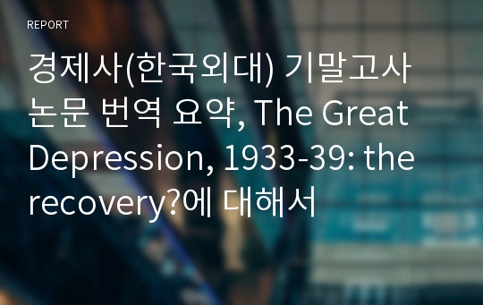 경제사(한국외대) 기말고사 논문 번역 요약, The Great Depression, 1933-39: the recovery?에 대해서