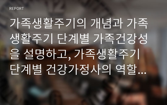 가족생활주기의 개념과 가족생활주기 단계별 가족건강성을 설명하고, 가족생활주기 단계별 건강가정사의 역할 및 자세에 대해 서술하시오