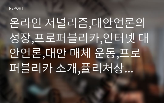 온라인 저널리즘,대안언론의 성장,프로퍼블리카,인터넷 대안언론,대안 매체 운동,프로퍼블리카 소개,퓰리처상,국내 언론의 문제점