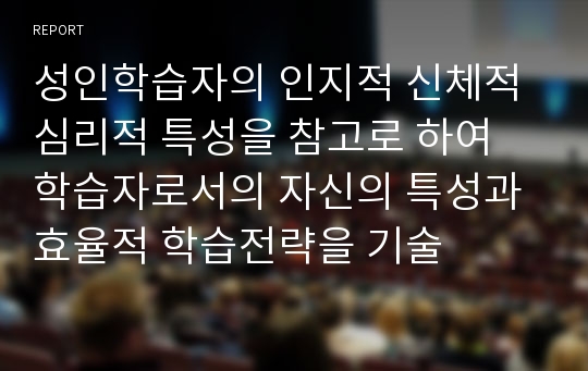 성인학습자의 인지적 신체적 심리적 특성을 참고로 하여 학습자로서의 자신의 특성과 효율적 학습전략을 기술