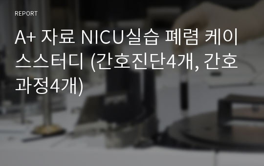 A+ 자료 NICU실습 폐렴 케이스스터디 (간호진단4개, 간호과정4개)