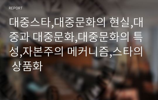 대중스타,대중문화의 현실,대중과 대중문화,대중문화의 특성,자본주의 메커니즘,스타의 상품화