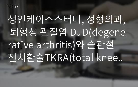 성인케이스스터디, 정형외과, 퇴행성 관절염 DJD(degenerative arthritis)와 슬관절 전치환술TKRA(total knee replacement arthroplasty) 간호진단 5개 (과정포함)