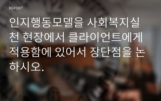 인지행동모델을 사회복지실천 현장에서 클라이언트에게 적용함에 있어서 장단점을 논하시오.