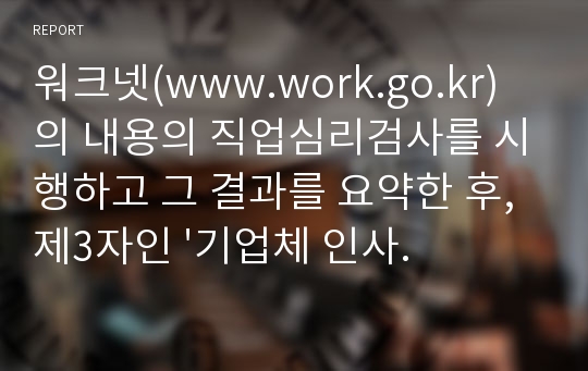 워크넷(www.work.go.kr)의 내용의 직업심리검사를 시행하고 그 결과를 요약한 후, 제3자인 &#039;기업체 인사담당자의 입장&#039;에서 본인과 직무 배치 상담을 하는 가상적인 시나리오를 작성해 보세요