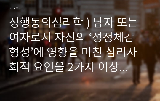 성행동의심리학 ) 남자 또는 여자로서 자신의 ‘성정체감 형성’에 영향을 미친 심리사회적 요인을 2가지 이상 찾아서 구체적인 과정과 경험을 이론배경과 함께 제시하시오.