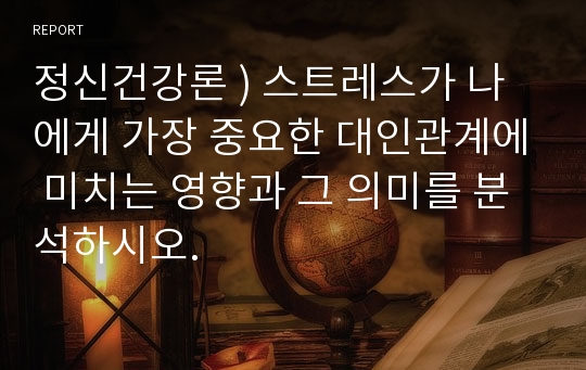 정신건강론 ) 스트레스가 나에게 가장 중요한 대인관계에 미치는 영향과 그 의미를 분석하시오.