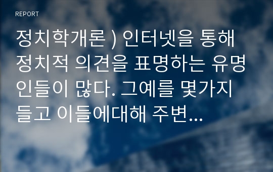 정치학개론 ) 인터넷을 통해 정치적 의견을 표명하는 유명인들이 많다. 그예를 몇가지들고 이들에대해 주변 사람들이 아떤 의견을 가지고 있는지 정리해 본 후, 유명인의 정치정 행동이 어떤사회적 영향을 가져올지에 대해 논하시오.