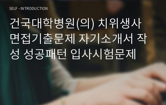 건국대학병원(의) 치위생사 면접기출문제 자기소개서 작성 성공패턴 입사시험문제