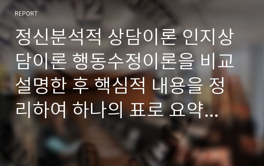 정신분석적 상담이론 인지상담이론 행동수정이론을 비교 설명한 후 핵심적 내용을 정리하여 하나의 표로 요약하여 제시