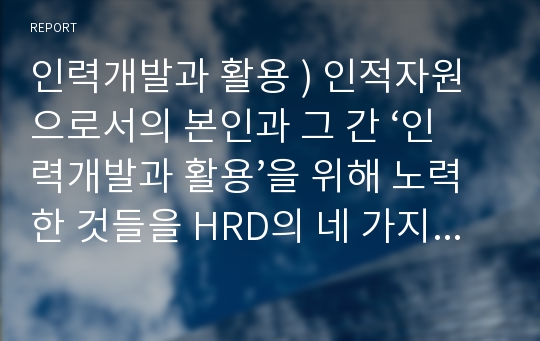 인력개발과 활용 ) 인적자원으로서의 본인과 그 간 ‘인력개발과 활용’을 위해 노력한 것들을 HRD의 네 가지 구성요소에 입각하여 6하 원칙에 맞게 서술해보고 단기계획과 장기계획을 수립해 보십시오