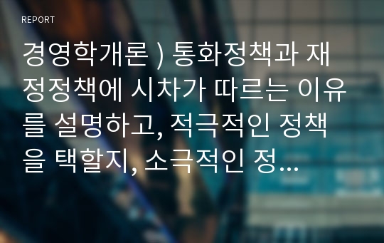 경영학개론 ) 통화정책과 재정정책에 시차가 따르는 이유를 설명하고, 적극적인 정책을 택할지, 소극적인 정책을 택할지 경정하는데 있어 이러한 시차가 왜 중요한지 서술하시오.