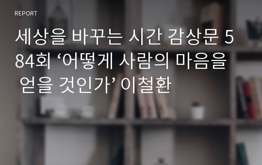 세상을 바꾸는 시간 감상문 584회 ‘어떻게 사람의 마음을 얻을 것인가’ 이철환