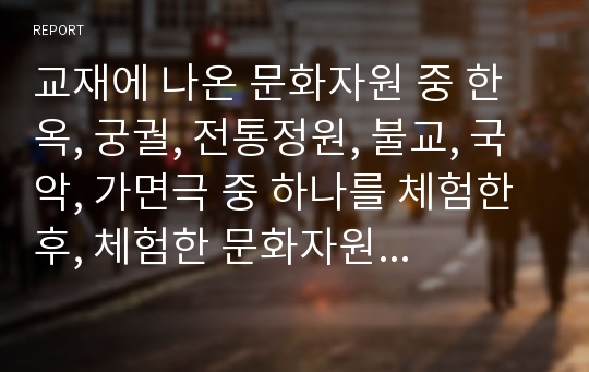 교재에 나온 문화자원 중 한옥, 궁궐, 전통정원, 불교, 국악, 가면극 중 하나를 체험한 후, 체험한 문화자원의 역사적 배경을 교재 및 기존 서적에 기초해서 고찰하세요.