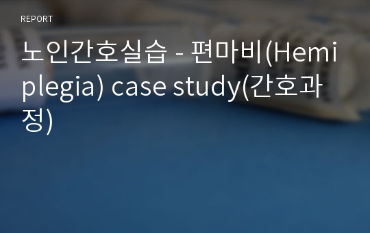 노인간호실습 - 편마비(Hemiplegia) case study(간호과정)