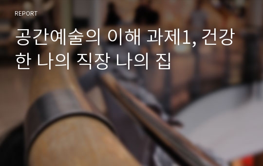 공간예술의 이해 과제1, 건강한 나의 직장 나의 집(A+받음)