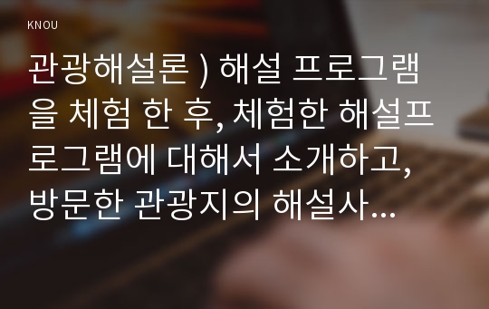 관광해설론 ) 해설 프로그램을 체험 한 후, 체험한 해설프로그램에 대해서 소개하고, 방문한 관광지의 해설사가 어떻게 운영되는지 조사하세요. 외 1개