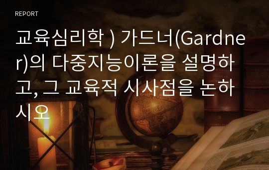 교육심리학 ) 가드너(Gardner)의 다중지능이론을 설명하고, 그 교육적 시사점을 논하시오