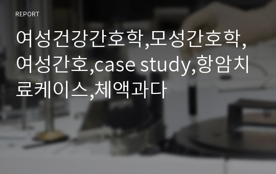 여성건강간호학,모성간호학,여성간호,case study,항암치료케이스,체액과다