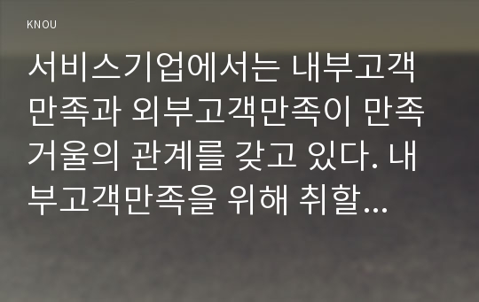 서비스기업에서는 내부고객만족과 외부고객만족이 만족거울의 관계를 갖고 있다. 내부고객만족을 위해 취할 수 있는 내부마케팅 전략을 계획해 보고, 그것이 외부고객만족에 어떠한 영향을 줄 수 있을지 예상해 보시오.