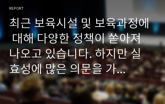 최근 보육시설 및 보육과정에 대해 다양한 정책이 쏟아져 나오고 있습니다. 하지만 실효성에 많은 의문을 가지는 이들이 많습니다. 만일 본인이 보육정책 입안자라면 어떤 정책을 수립할 수 있을지 여러분의 의견을 적어보시기 바랍니다