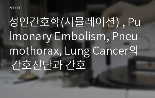 성인간호학(시뮬레이션) , Pulmonary Embolism, Pneumothorax, Lung Cancer의 간호진단과 간호