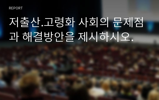 저출산.고령화 사회의 문제점과 해결방안을 제시하시오.