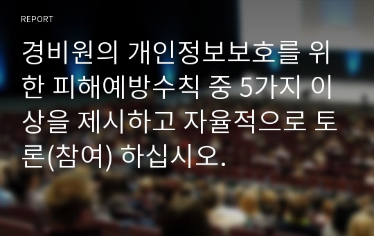 경비원의 개인정보보호를 위한 피해예방수칙 중 5가지 이상을 제시하고 자율적으로 토론(참여) 하십시오.